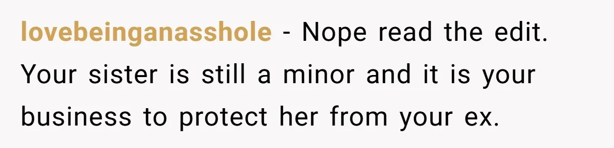 lovebeinganasshole − Nope read the edit. Your sister is still a minor and it is your business to protect her from your ex.