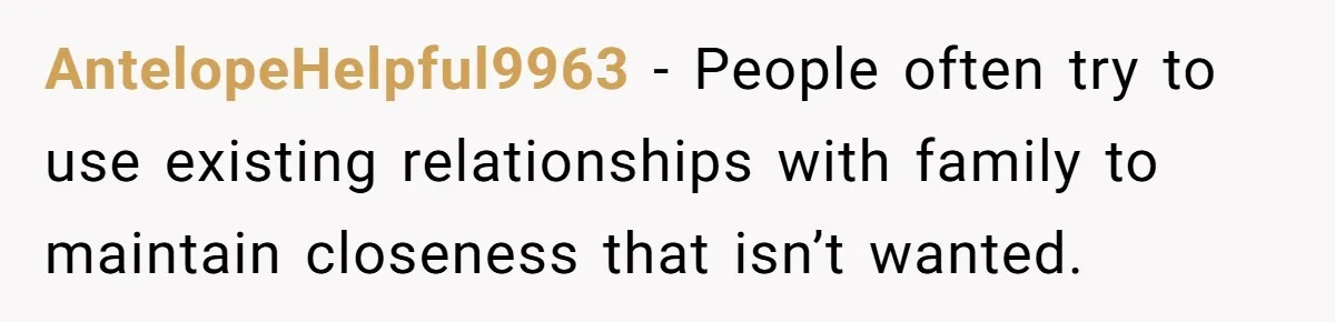 AntelopeHelpful9963 − People often try to use existing relationships with family to maintain closeness that isn’t wanted.