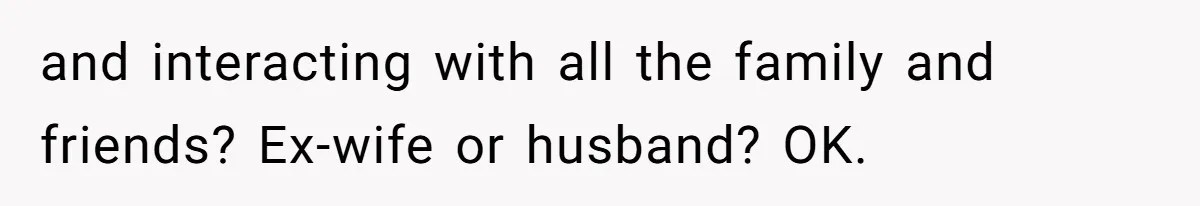 and interacting with all the family and friends? Ex-wife or husband? OK.