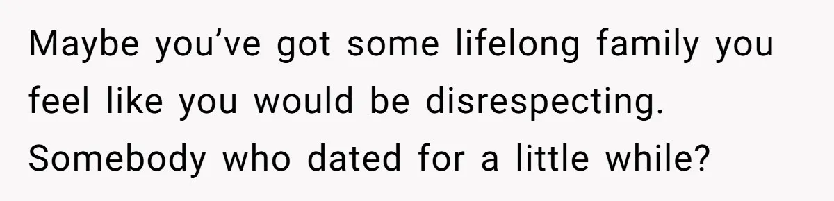 Maybe you’ve got some lifelong family you feel like you would be disrespecting. Somebody who dated for a little while?