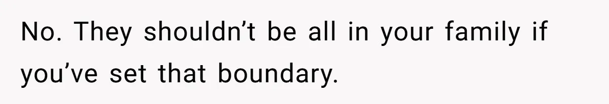 No. They shouldn’t be all in your family if you’ve set that boundary.