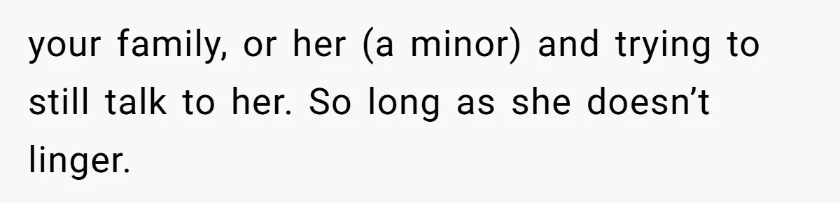 your family, or her (a minor) and trying to still talk to her. So long as she doesn’t linger.