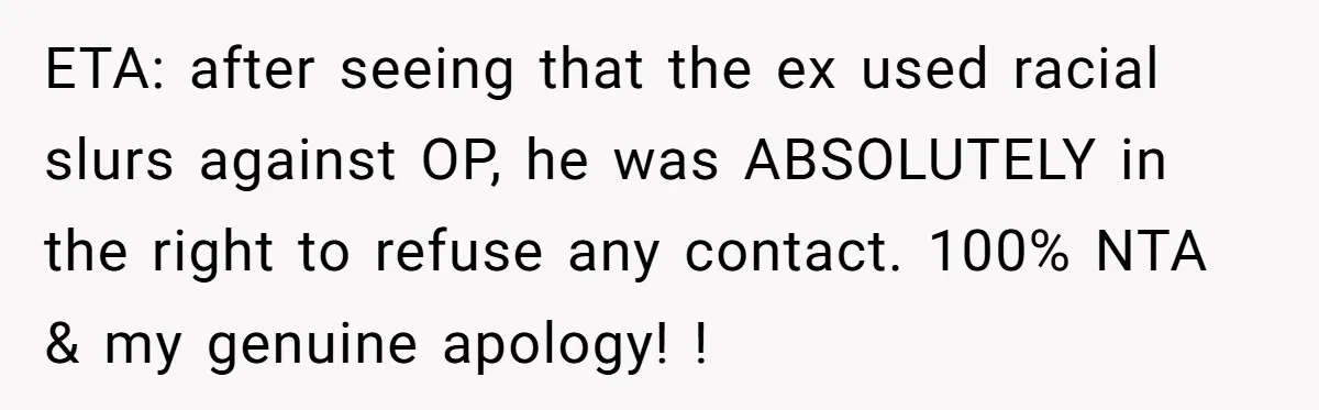 ETA: after seeing that the ex used racial slurs against OP, he was ABSOLUTELY in the right to refuse any contact. 100% NTA & my genuine apology! !