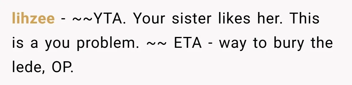 lihzee − ~~YTA. Your sister likes her. This is a you problem. ~~ ETA - way to bury the lede, OP.