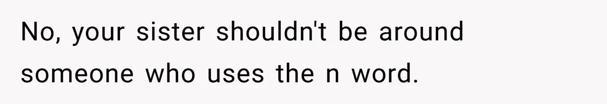 No, your sister shouldn't be around someone who uses the n word.