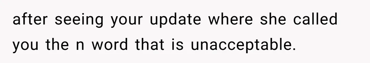 after seeing your update where she called you the n word that is unacceptable.
