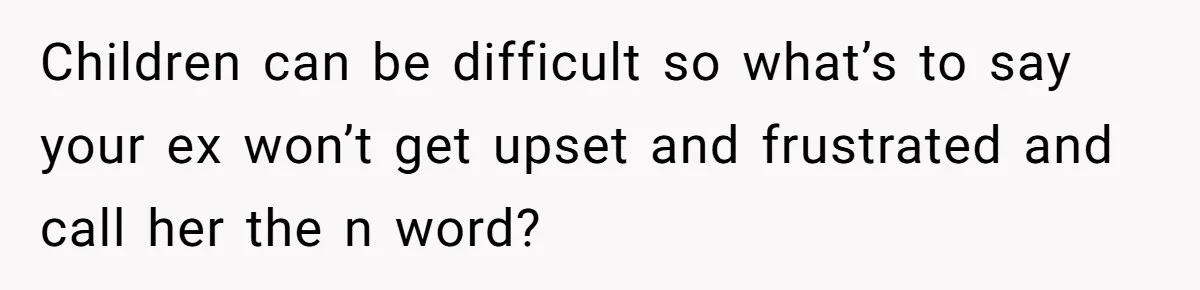 Children can be difficult so what’s to say your ex won’t get upset and frustrated and call her the n word?
