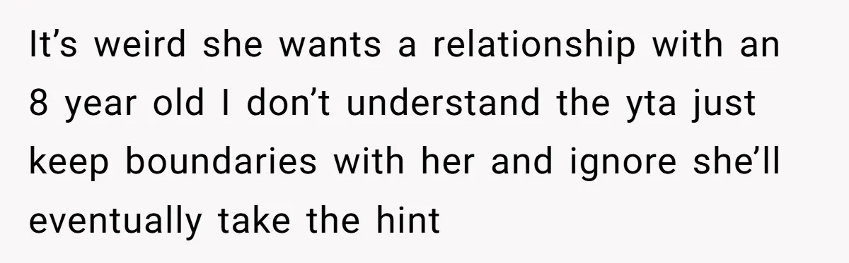 It’s weird she wants a relationship with an 8 year old I don’t understand the yta just keep boundaries with her and ignore she’ll eventually take the hint