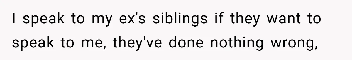 I speak to my ex's siblings if they want to speak to me, they've done nothing wrong,