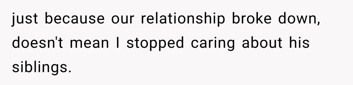 just because our relationship broke down, doesn't mean I stopped caring about his siblings.