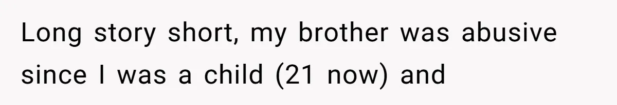 She Refused to Forgive Her Abusive Brother After Her Mother Begged Her to Reconcile, and It Split the Family Further Long story short, my brother was abusive since I was a child (21 now) and