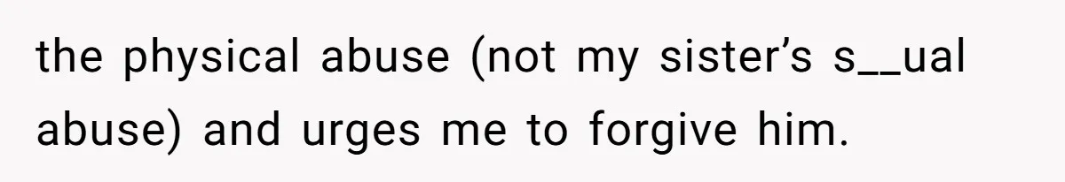 She Refused to Forgive Her Abusive Brother After Her Mother Begged Her to Reconcile, and It Split the Family Further the physical abuse (not my sister’s s__ual abuse) and urges me to forgive him.