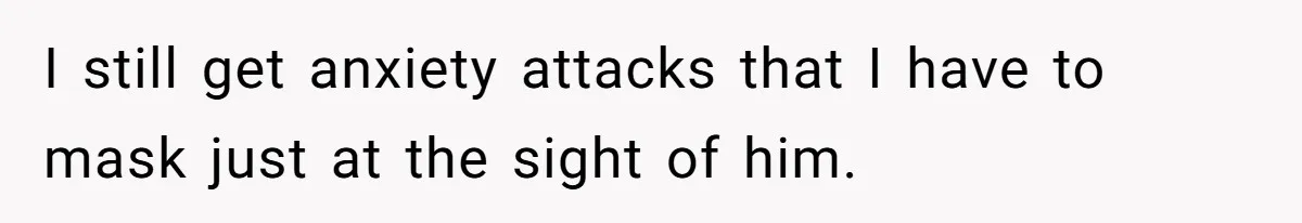 She Refused to Forgive Her Abusive Brother After Her Mother Begged Her to Reconcile, and It Split the Family Further I still get anxiety attacks that I have to mask just at the sight of him.