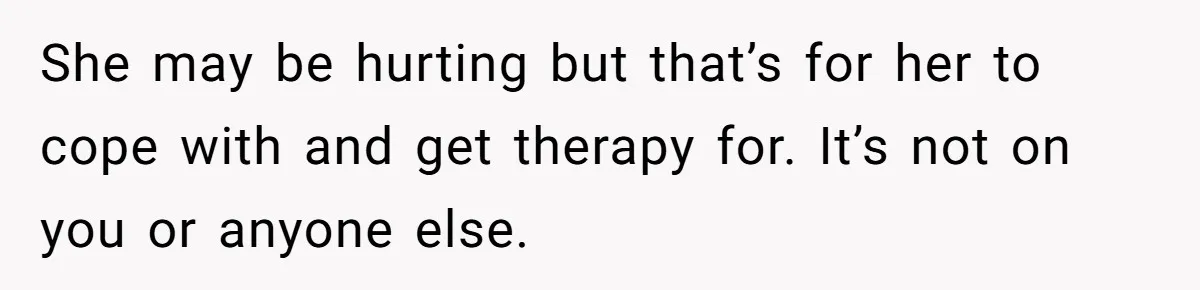 She Refused to Forgive Her Abusive Brother After Her Mother Begged Her to Reconcile, and It Split the Family Further She may be hurting but that’s for her to cope with and get therapy for. It’s not on you or anyone else.