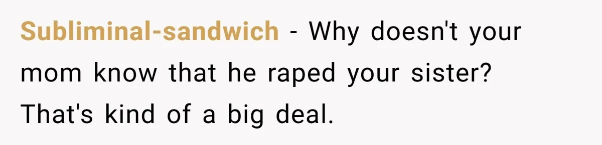 She Refused to Forgive Her Abusive Brother After Her Mother Begged Her to Reconcile, and It Split the Family Further Subliminal-sandwich − Why doesn't your mom know that he raped your sister? That's kind of a big deal.