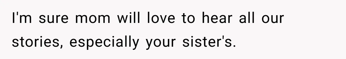 She Refused to Forgive Her Abusive Brother After Her Mother Begged Her to Reconcile, and It Split the Family Further I'm sure mom will love to hear all our stories, especially your sister's.