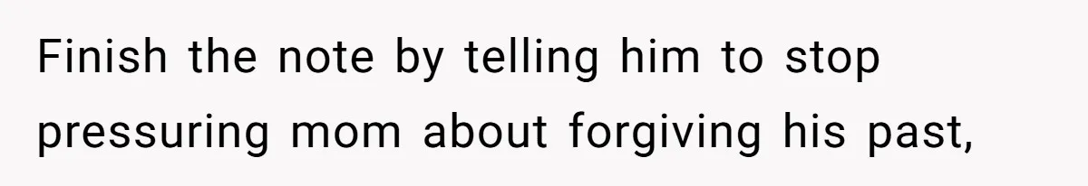 She Refused to Forgive Her Abusive Brother After Her Mother Begged Her to Reconcile, and It Split the Family Further Finish the note by telling him to stop pressuring mom about forgiving his past,
