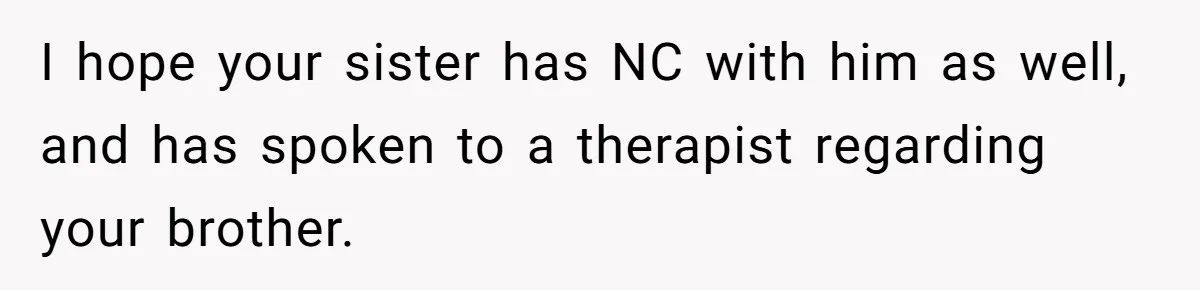 She Refused to Forgive Her Abusive Brother After Her Mother Begged Her to Reconcile, and It Split the Family Further I hope your sister has NC with him as well, and has spoken to a therapist regarding your brother.