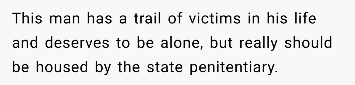 She Refused to Forgive Her Abusive Brother After Her Mother Begged Her to Reconcile, and It Split the Family Further This man has a trail of victims in his life and deserves to be alone, but really should be housed by the state penitentiary.