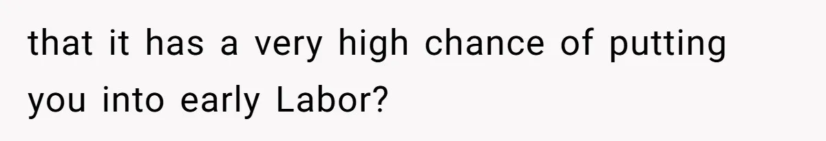 that it has a very high chance of putting you into early Labor?