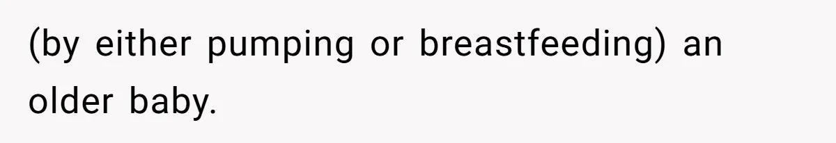 (by either pumping or breastfeeding) an older baby.