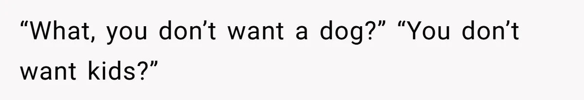 “What, you don’t want a dog?” “You don’t want kids?”