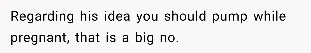 Regarding his idea you should pump while pregnant, that is a big no.
