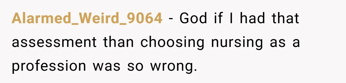 Alarmed_Weird_9064 − God if I had that assessment than choosing nursing as a profession was so wrong.