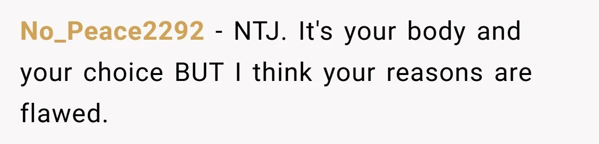 No_Peace2292 − NTJ. It's your body and your choice BUT I think your reasons are flawed.