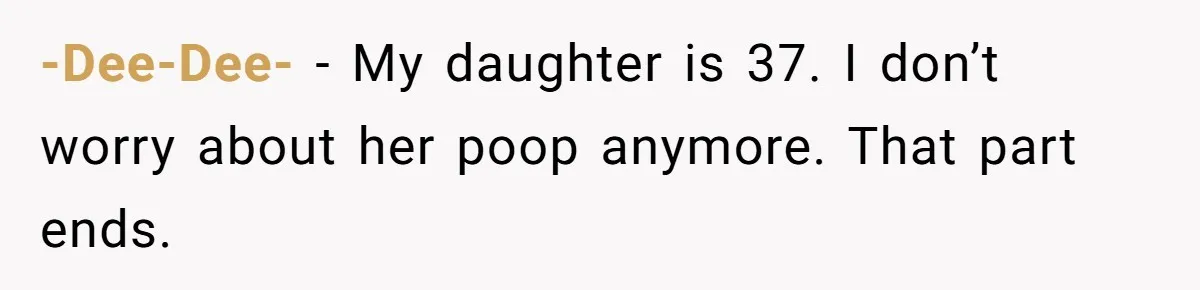 -Dee-Dee- − My daughter is 37. I don’t worry about her poop anymore. That part ends.
