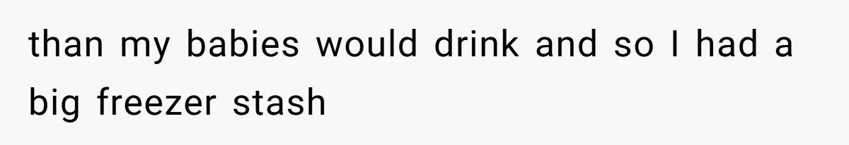 than my babies would drink and so I had a big freezer stash
