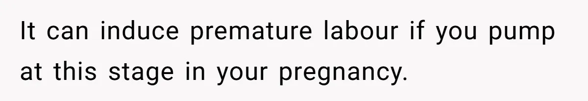 It can induce premature labour if you pump at this stage in your pregnancy.