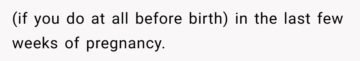 (if you do at all before birth) in the last few weeks of pregnancy.