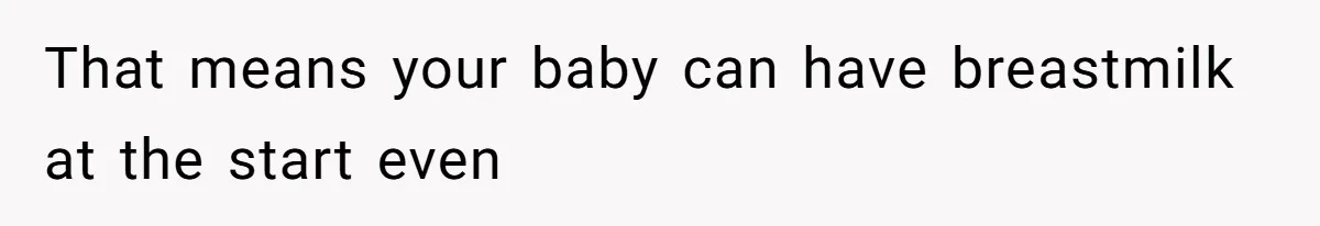 That means your baby can have breastmilk at the start even