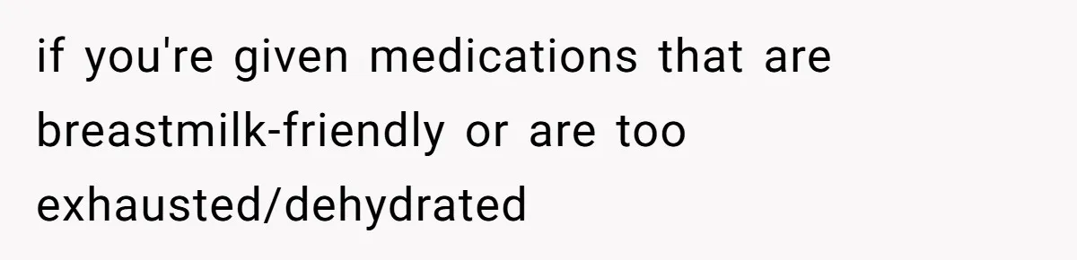 if you're given medications that are breastmilk-friendly or are too exhausted/dehydrated