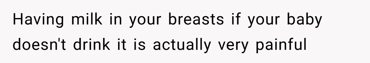 Having milk in your breasts if your baby doesn't drink it is actually very painful