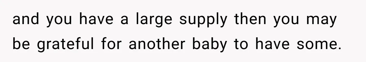 and you have a large supply then you may be grateful for another baby to have some.
