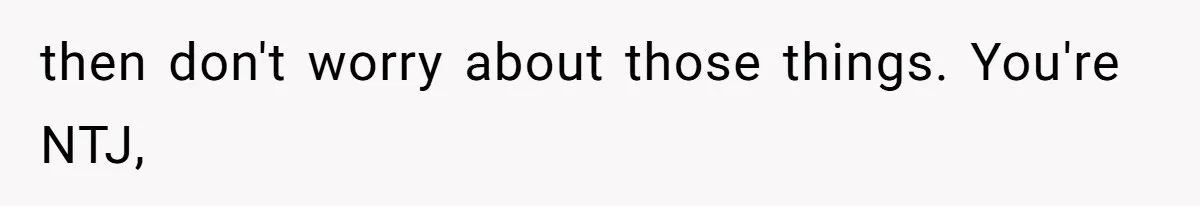 then don't worry about those things. You're NTJ,