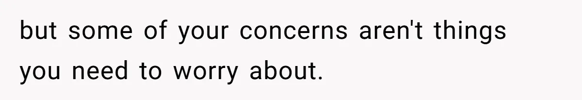 but some of your concerns aren't things you need to worry about.