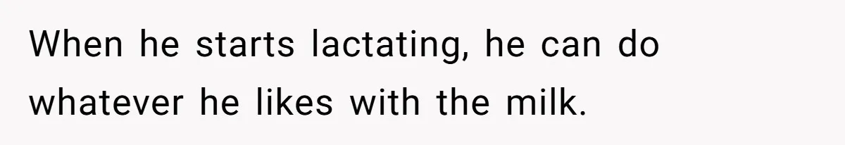 When he starts lactating, he can do whatever he likes with the milk.