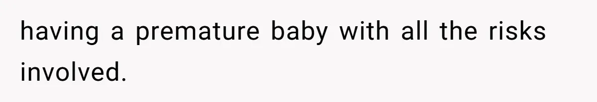 having a premature baby with all the risks involved.