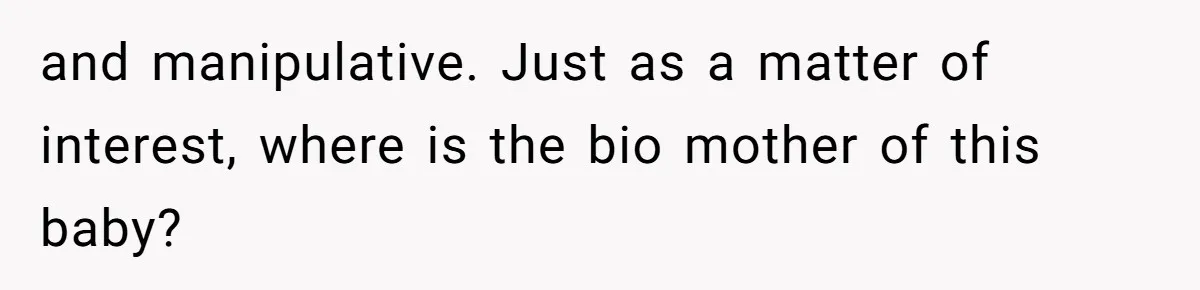 and manipulative. Just as a matter of interest, where is the bio mother of this baby?