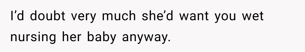 I’d doubt very much she’d want you wet nursing her baby anyway.