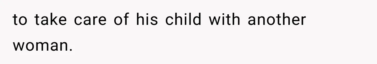 to take care of his child with another woman.