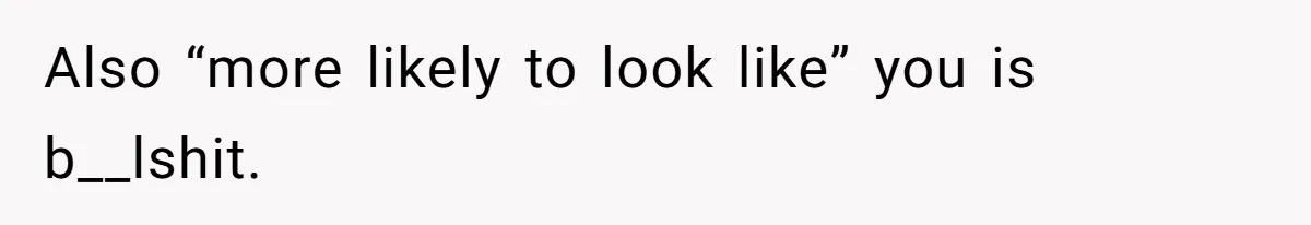 Also “more likely to look like” you is b__lshit.