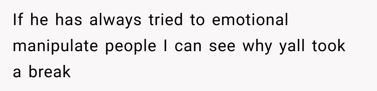If he has always tried to emotional manipulate people I can see why yall took a break