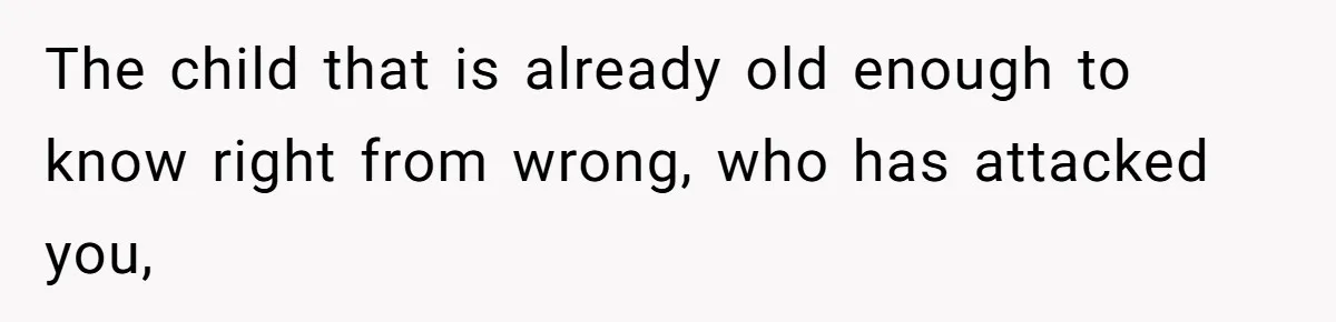 The child that is already old enough to know right from wrong, who has attacked you,