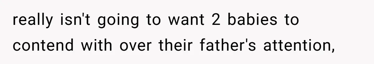 really isn't going to want 2 babies to contend with over their father's attention,