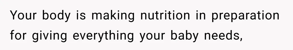 Your body is making nutrition in preparation for giving everything your baby needs,