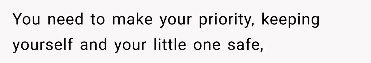 You need to make your priority, keeping yourself and your little one safe,